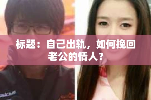 标题：自己出轨，如何挽回老公的情人？