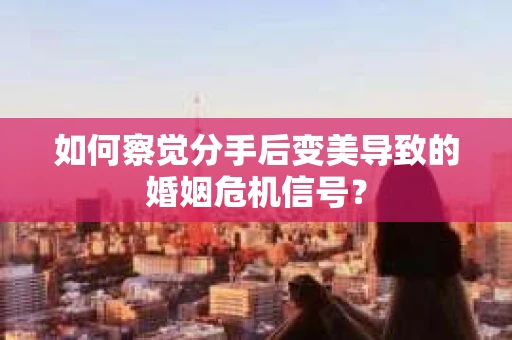 如何察觉分手后变美导致的婚姻危机信号? 如何察觉分手后变美导致的婚姻危机信号?