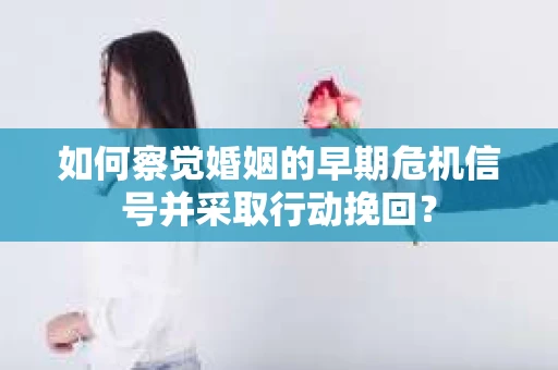 如何察觉婚姻的早期危机信号并采取行动挽回？