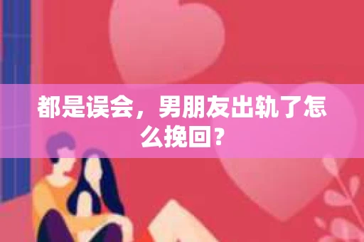 都是误会，男朋友出轨了怎么挽回？