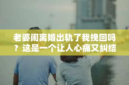 老婆闹离婚出轨了我挽回吗？这是一个让人心痛又纠结的问题。在这个问题上，我想要和大家分享一些我的看法和经验。