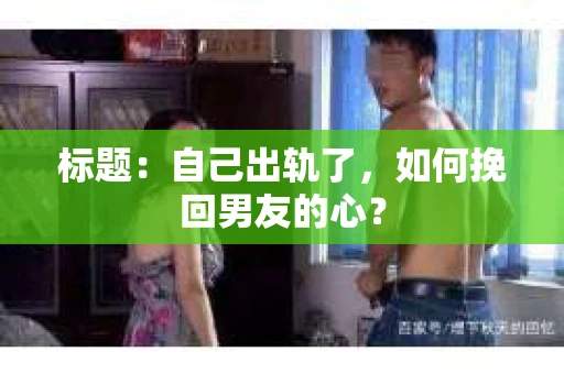 标题：自己出轨了，如何挽回男友的心？