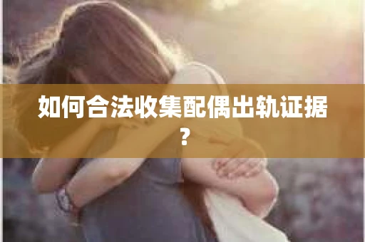 如何合法收集配偶出轨证据? 如何合法收集配偶出轨证据?