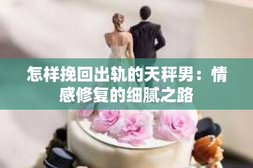 怎样挽回出轨的天秤男：情感修复的细腻之路