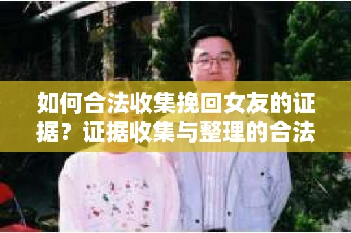 如何合法收集挽回女友的证据？证据收集与整理的合法策略怎么办？