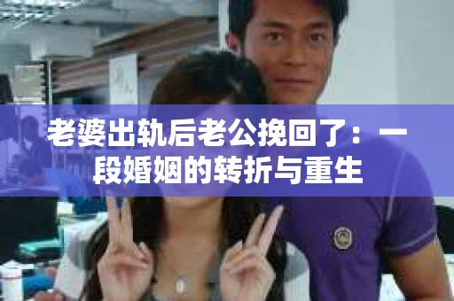 老婆出轨后老公挽回了：一段婚姻的转折与重生