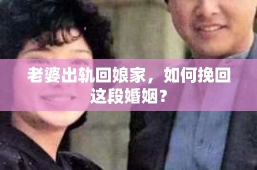 老婆出轨回娘家，如何挽回这段婚姻？
