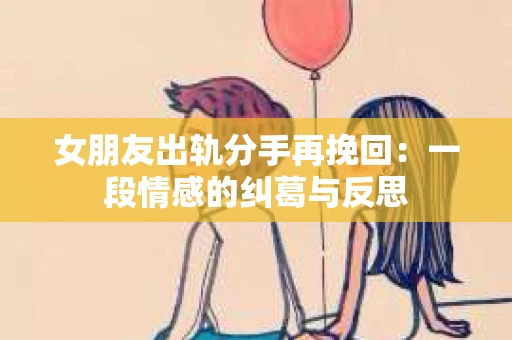 女朋友出轨分手再挽回：一段情感的纠葛与反思