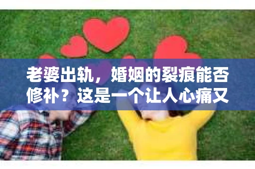 老婆出轨，婚姻的裂痕能否修补？这是一个让人心痛又充满疑惑的问题。在小说的世界里，这样的故事屡见不鲜，但现实中的我们，又该如何面对这样的困境呢？今天，就让我们一起来探讨一下，老婆出轨，婚姻能否挽回来。