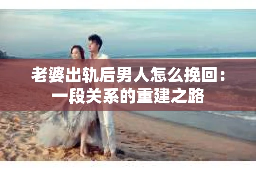 老婆出轨后男人怎么挽回：一段关系的重建之路