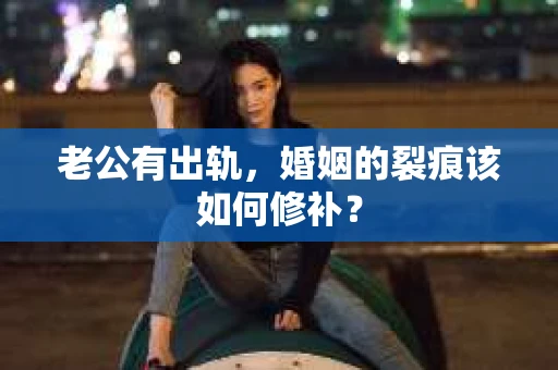 老公有出轨，婚姻的裂痕该如何修补？