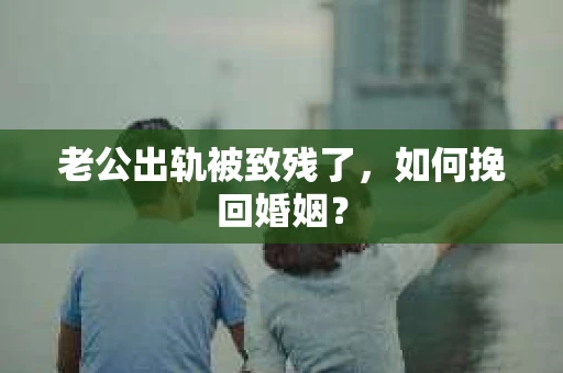 老公出轨被致残了，如何挽回婚姻？