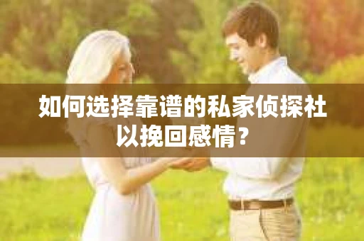 如何选择靠谱的私家侦探社以挽回感情？