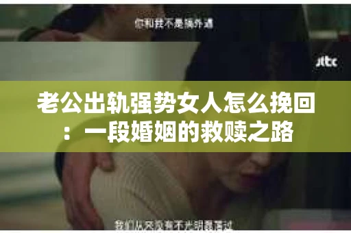 老公出轨强势女人怎么挽回：一段婚姻的救赎之路