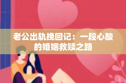 老公出轨挽回记：一段心酸的婚姻救赎之路