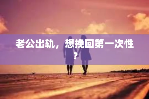 老公出轨，想挽回第一次性？