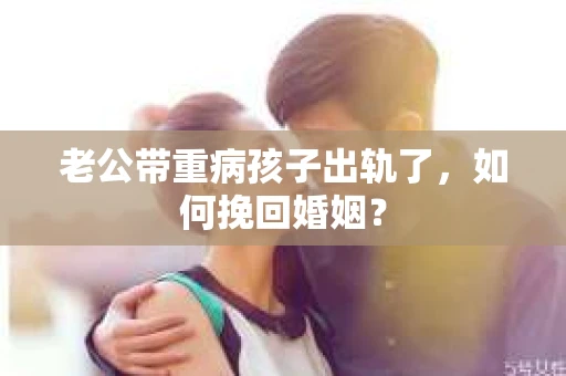 老公带重病孩子出轨了，如何挽回婚姻？