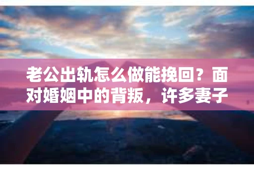 老公出轨怎么做能挽回？面对婚姻中的背叛，许多妻子都会感到痛苦和无助。但请相信，无论情况多么棘手，都有可能找到解决问题的方法。以下是我根据多年律师经验，结合实际案例，为大家整理的一些挽回婚姻的建议。