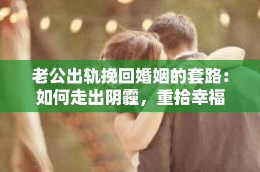 老公出轨挽回婚姻的套路：如何走出阴霾，重拾幸福