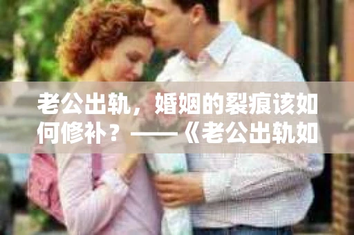 老公出轨，婚姻的裂痕该如何修补？——《老公出轨如何挽回的书》带你走出困境