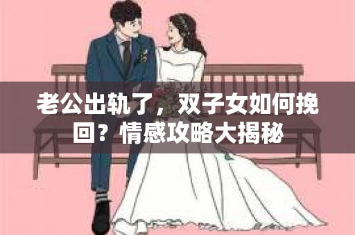 老公出轨了，双子女如何挽回？情感攻略大揭秘