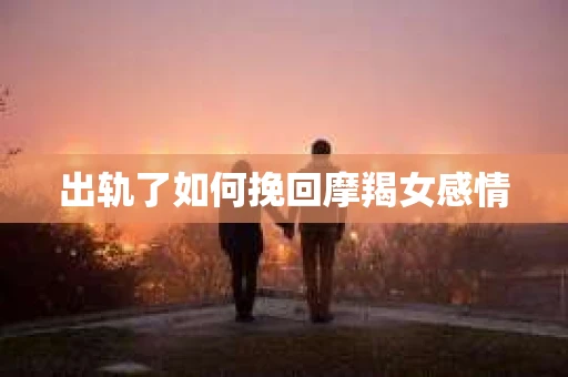 出轨了如何挽回摩羯女感情