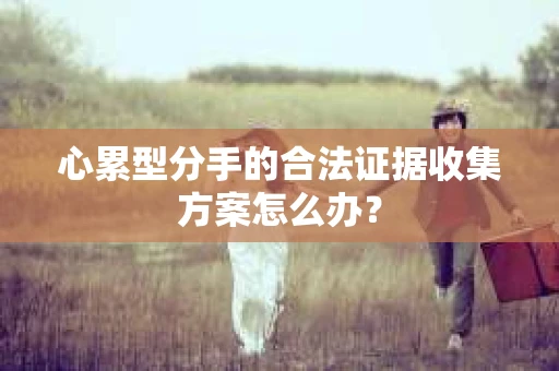 心累型分手的合法证据收集方案怎么办？