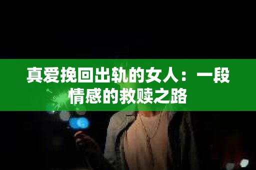 真爱挽回出轨的女人：一段情感的救赎之路