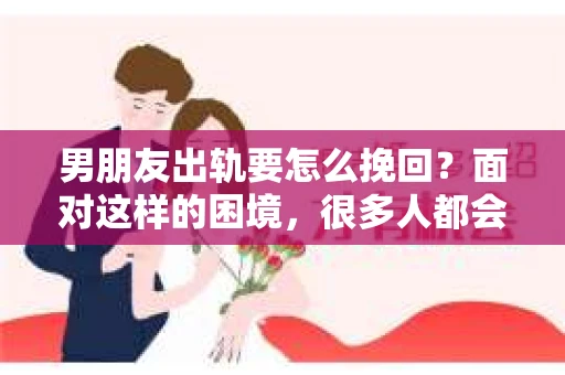 男朋友出轨要怎么挽回？面对这样的困境，很多人都会感到无助和痛苦。但请相信，无论情况多么复杂，总有解决问题的方法。今天，就让我来和大家聊聊，当男朋友出轨时，我们应该如何挽回这段感情。