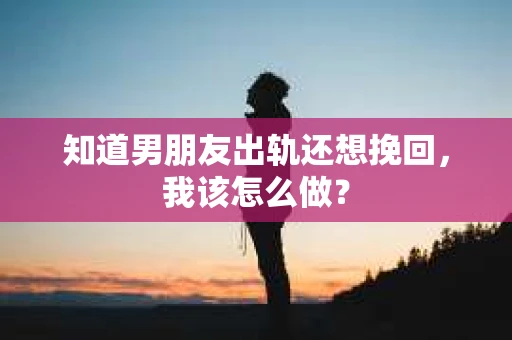 知道男朋友出轨还想挽回，我该怎么做？