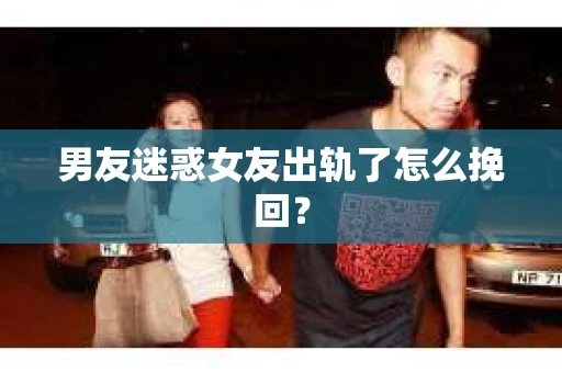 男友迷惑女友出轨了怎么挽回？