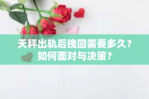 天秤出轨后挽回需要多久?如何面对与决策? 天秤出轨后挽回需要多久?如何面对与决策?