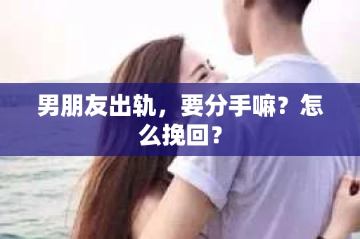 男朋友出轨，要分手嘛？怎么挽回？