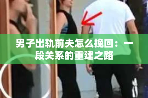 男子出轨前夫怎么挽回：一段关系的重建之路