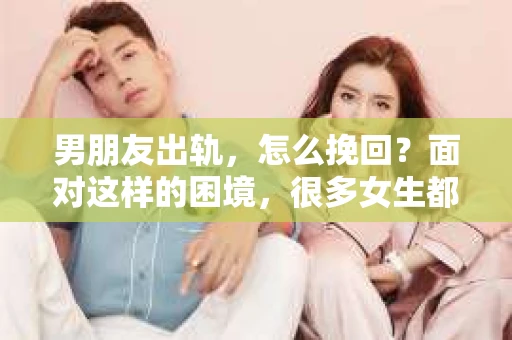 男朋友出轨，怎么挽回？面对这样的困境，很多女生都会感到无助和痛苦。但请相信，无论情况多么糟糕，都有可能找到解决问题的方法。今天，就让我来和大家聊聊，当男朋友出轨时，我们应该如何挽回这段感情。