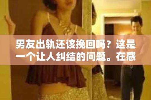 男友出轨还该挽回吗？这是一个让人纠结的问题。在感情的世界里，每个人都会遇到各种各样的困扰，而出轨无疑是其中最让人痛苦的一种。那么，当男友出轨时，我们究竟该不该挽回这段感情呢？以下是我的一些看法。