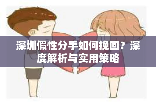 深圳假性分手如何挽回?深度解析与实用策略 深圳假性分手如何挽回?深度解析与实用策略