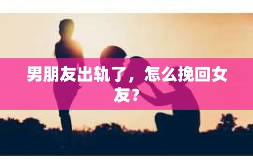 男朋友出轨了,怎么挽回女友? 男朋友出轨了,怎么挽回女友?