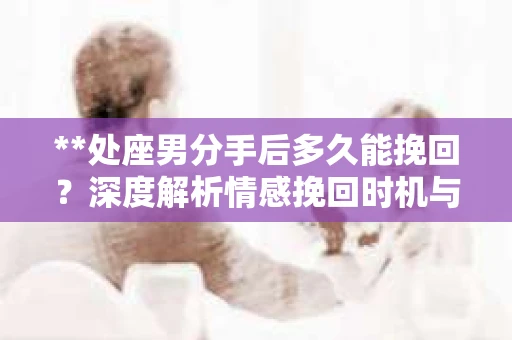 **处座男分手后多久能挽回？深度解析情感挽回时机与策略**