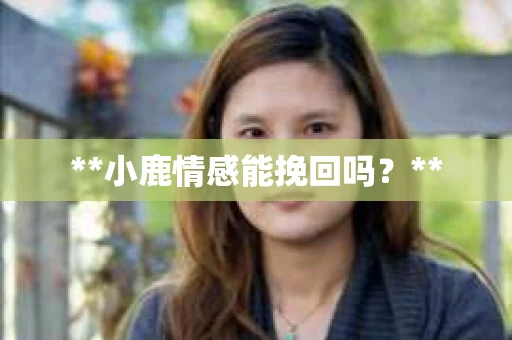 **小鹿情感能挽回吗？**