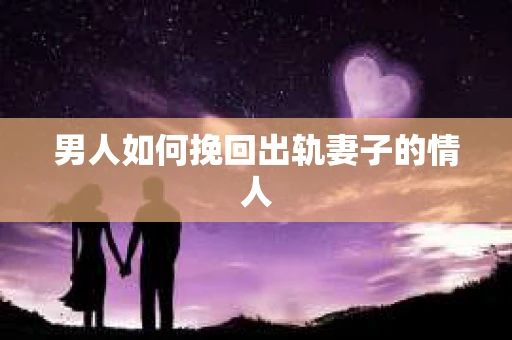 男人如何挽回出轨妻子的情人