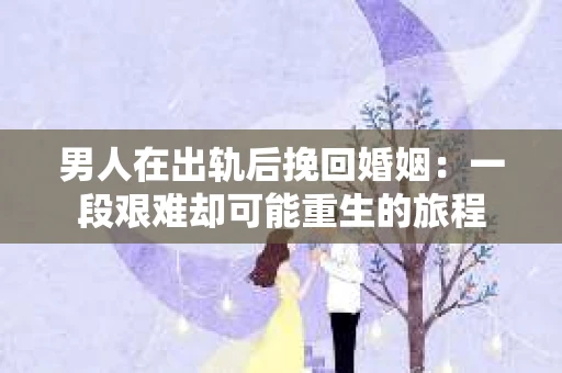 男人在出轨后挽回婚姻：一段艰难却可能重生的旅程