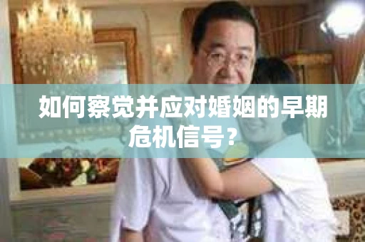 如何察觉并应对婚姻的早期危机信号? 如何察觉并应对婚姻的早期危机信号?