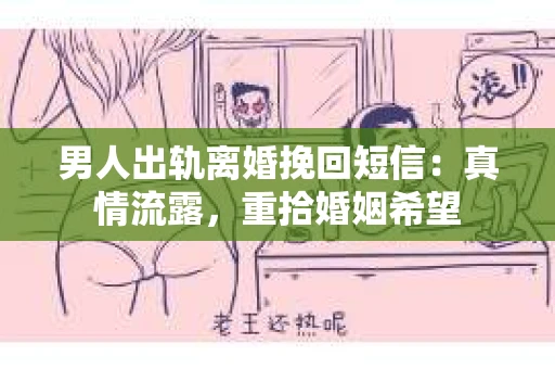 男人出轨离婚挽回短信：真情流露，重拾婚姻希望