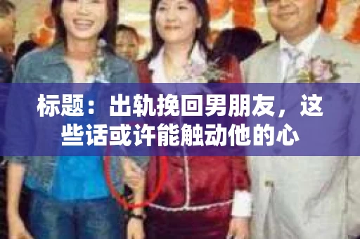标题：出轨挽回男朋友，这些话或许能触动他的心