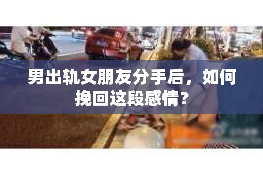 男出轨女朋友分手后，如何挽回这段感情？