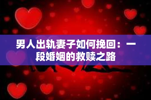 男人出轨妻子如何挽回：一段婚姻的救赎之路