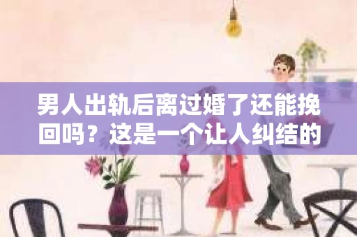 男人出轨后离过婚了还能挽回吗？这是一个让人纠结的问题。在这个充满变数的世界里，婚姻的稳固性似乎变得越来越难以保证。那么，当一个男人出轨后离婚了，他还有机会挽回这段婚姻吗？今天，我们就来探讨一下这个问题。
