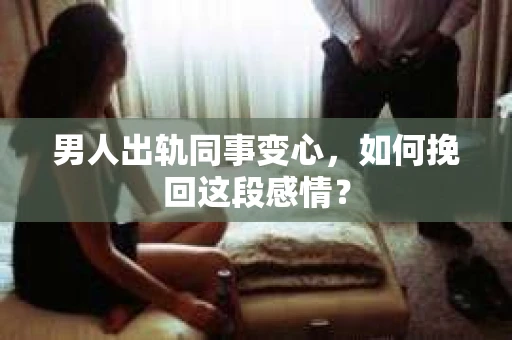 男人出轨同事变心，如何挽回这段感情？