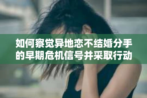 如何察觉异地恋不结婚分手的早期危机信号并采取行动？